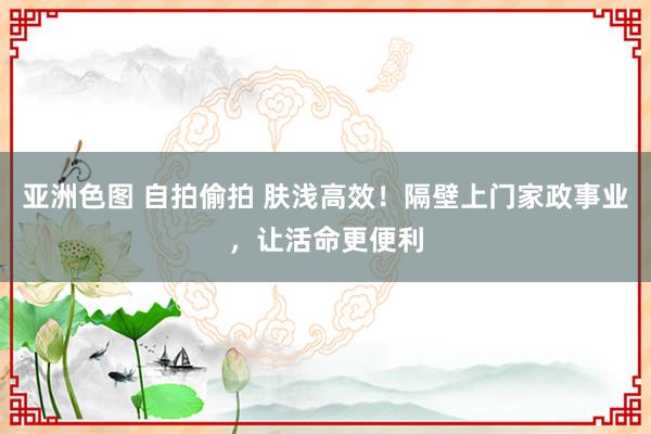 亚洲色图 自拍偷拍 肤浅高效！隔壁上门家政事业，让活命更便利