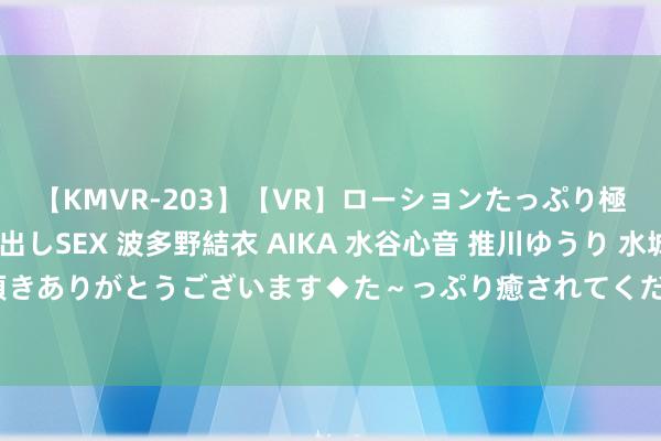 【KMVR-203】【VR】ローションたっぷり極上5人ソープ嬢と中出しSEX 波多野結衣 AIKA 水谷心音 推川ゆうり 水城奈緒 ～本日は御指名頂きありがとうございます◆た～っぷり癒されてくださいね◆～ 「魔力无穷！独具魔力的少妇空姐让你心动不已」