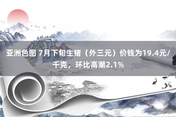 亚洲色图 7月下旬生猪（外三元）价钱为19.4元/千克，环比高潮2.1%