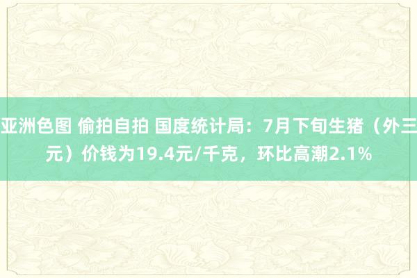 亚洲色图 偷拍自拍 国度统计局：7月下旬生猪（外三元）价钱为19.4元/千克，环比高潮2.1%