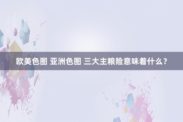 欧美色图 亚洲色图 三大主粮险意味着什么？