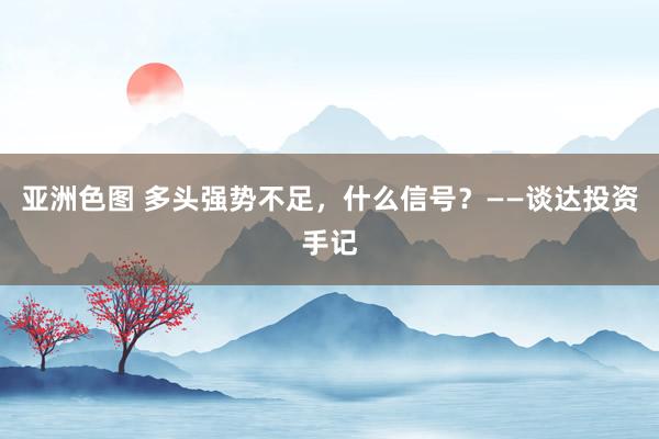 亚洲色图 多头强势不足，什么信号？——谈达投资手记