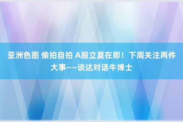 亚洲色图 偷拍自拍 A股立夏在即！下周关注两件大事——谈达对话牛博士