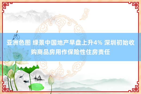 亚洲色图 绿景中国地产早盘上升4% 深圳初始收购商品房用作保险性住房责任