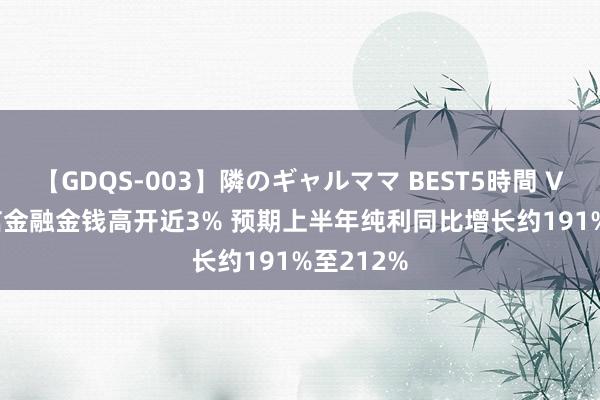 【GDQS-003】隣のギャルママ BEST5時間 Vol.2 中信金融金钱高开近3% 预期上半年纯利同比增长约191%至212%