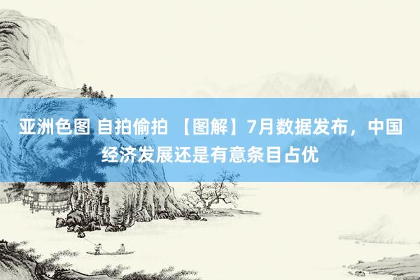 亚洲色图 自拍偷拍 【图解】7月数据发布，中国经济发展还是有意条目占优