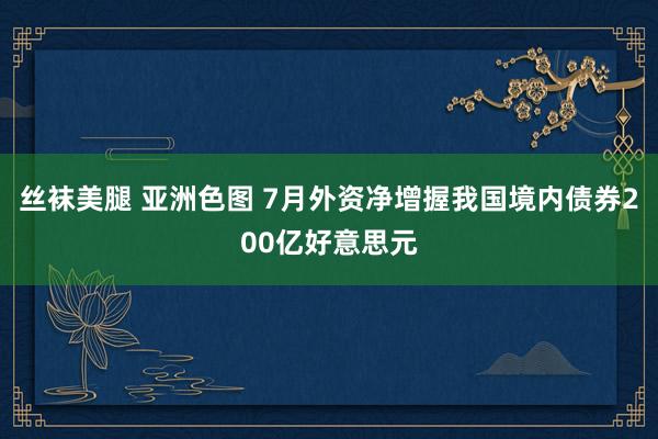 丝袜美腿 亚洲色图 7月外资净增握我国境内债券200亿好意思元