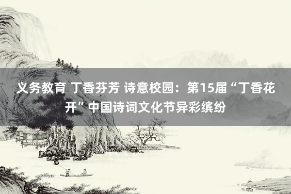 义务教育 丁香芬芳 诗意校园：第15届“丁香花开”中国诗词文化节异彩缤纷