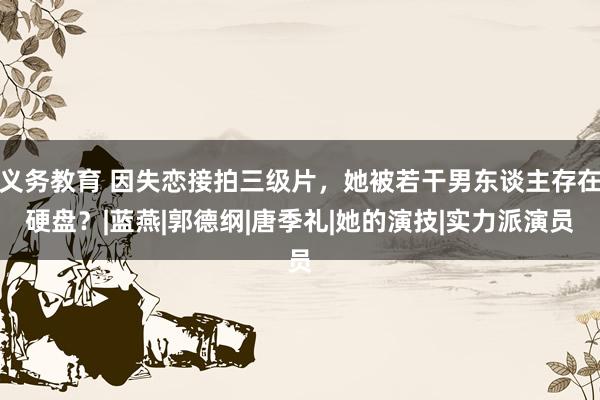 义务教育 因失恋接拍三级片，她被若干男东谈主存在硬盘？|蓝燕|郭德纲|唐季礼|她的演技|实力派演员