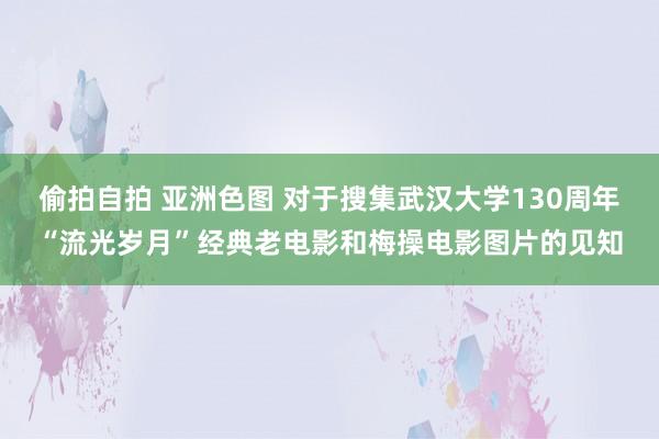 偷拍自拍 亚洲色图 对于搜集武汉大学130周年“流光岁月”经典老电影和梅操电影图片的见知