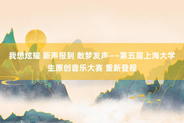 我想炫耀 新声报到 敢梦发声——第五届上海大学生原创音乐大赛 重新登程