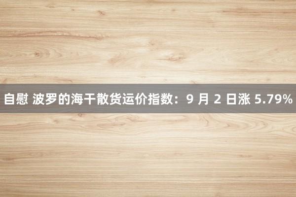 自慰 波罗的海干散货运价指数：9 月 2 日涨 5.79%