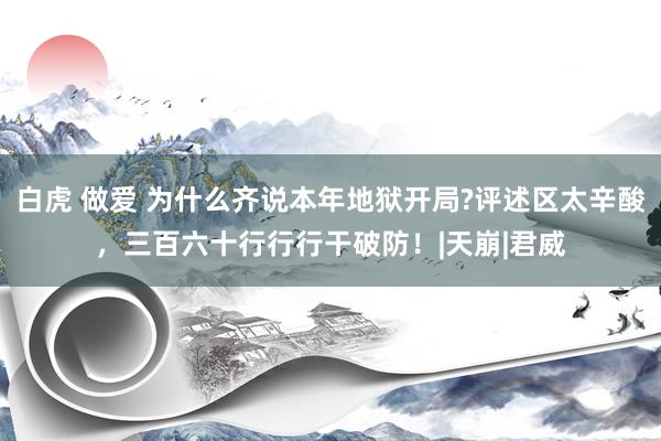 白虎 做爱 为什么齐说本年地狱开局?评述区太辛酸，三百六十行行行干破防！|天崩|君威