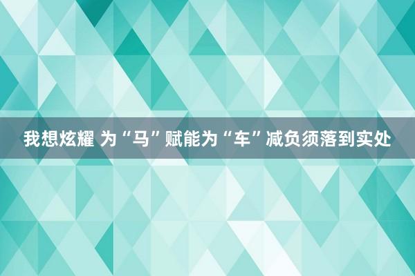 我想炫耀 为“马”赋能为“车”减负须落到实处