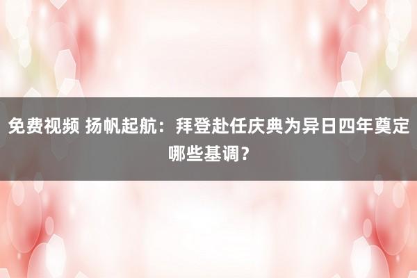 免费视频 扬帆起航：拜登赴任庆典为异日四年奠定哪些基调？