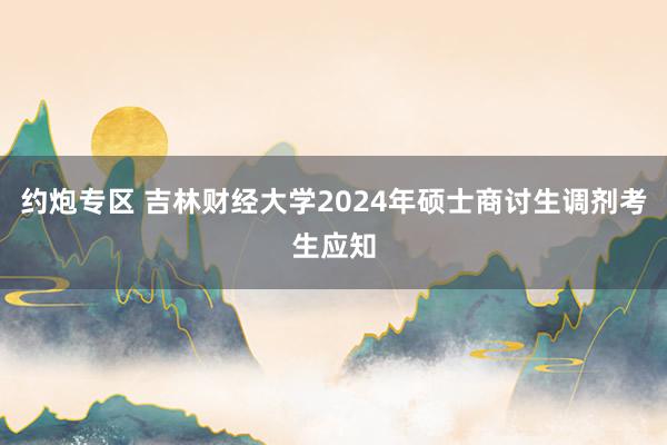 约炮专区 吉林财经大学2024年硕士商讨生调剂考生应知