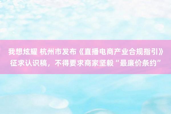 我想炫耀 杭州市发布《直播电商产业合规指引》征求认识稿，不得要求商家坚毅“最廉价条约”