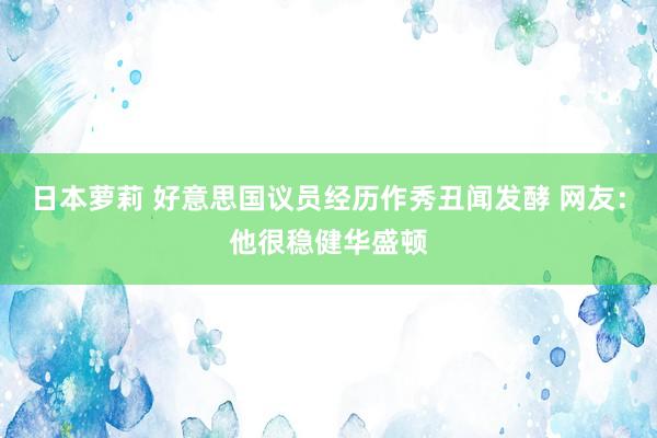 日本萝莉 好意思国议员经历作秀丑闻发酵 网友：他很稳健华盛顿