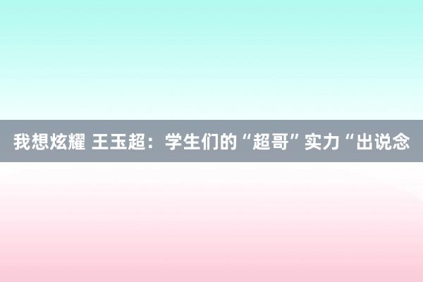 我想炫耀 王玉超：学生们的“超哥”实力“出说念