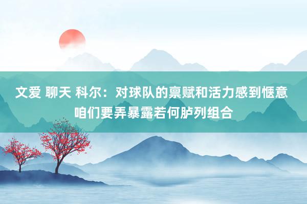 文爱 聊天 科尔：对球队的禀赋和活力感到惬意 咱们要弄暴露若何胪列组合