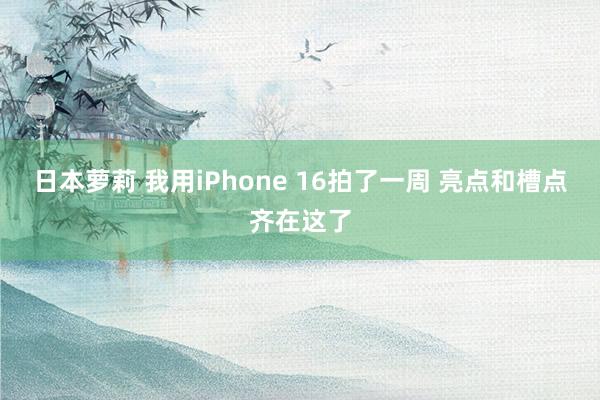 日本萝莉 我用iPhone 16拍了一周 亮点和槽点齐在这了