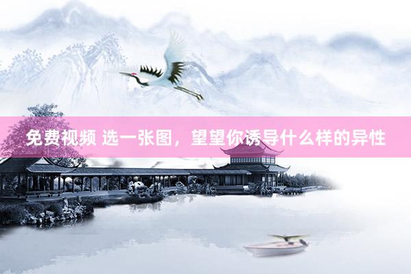 免费视频 选一张图，望望你诱导什么样的异性