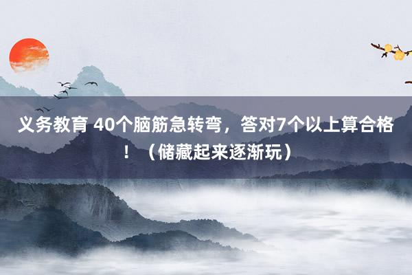 义务教育 40个脑筋急转弯，答对7个以上算合格！（储藏起来逐渐玩）