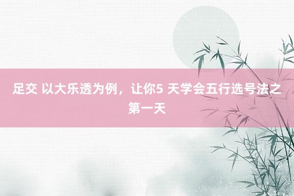 足交 以大乐透为例，让你5 天学会五行选号法之第一天